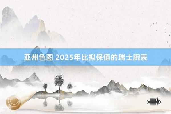 亚州色图 2025年比拟保值的瑞士腕表