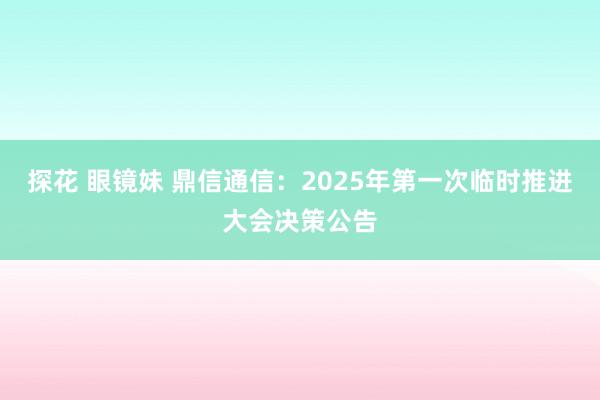 探花 眼镜妹 鼎信通信：2025年第一次临时推进大会决策公告