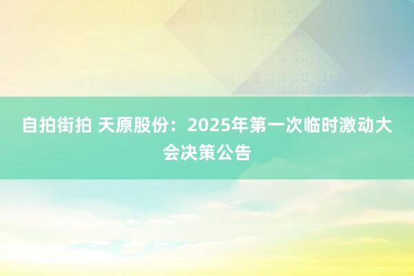 自拍街拍 天原股份：2025年第一次临时激动大会决策公告